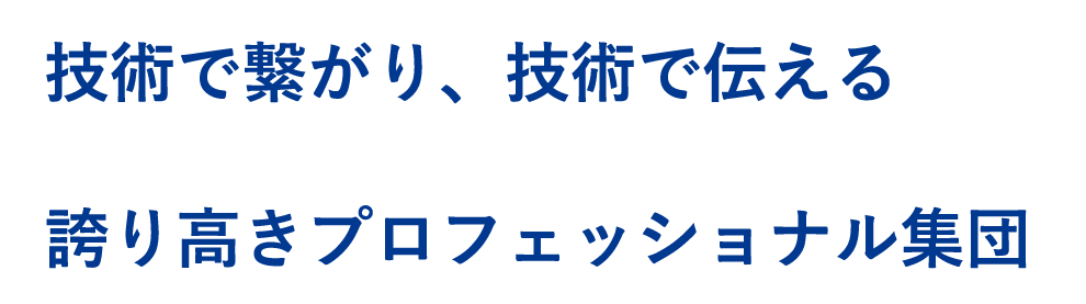 技術の繋がり、技術で伝える 誇り高きプロフェッショナル集団